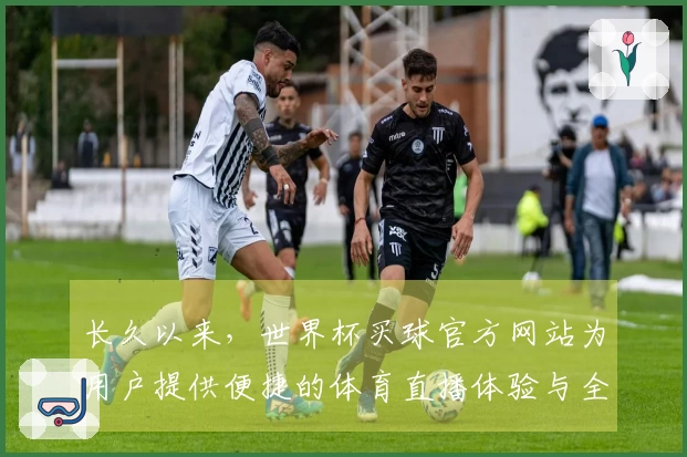 长久以来，世界杯买球官方网站为用户提供便捷的体育直播体验与全面的功能介绍