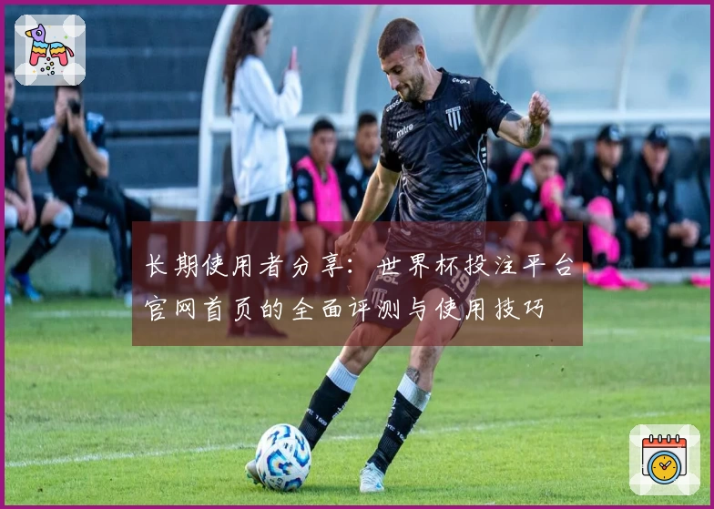 长期使用者分享：世界杯投注平台官网首页的全面评测与使用技巧