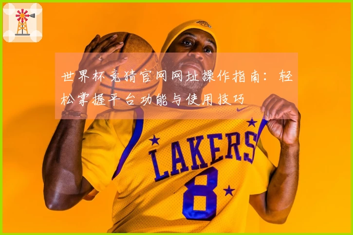 世界杯竞猜官网网址操作指南：轻松掌握平台功能与使用技巧