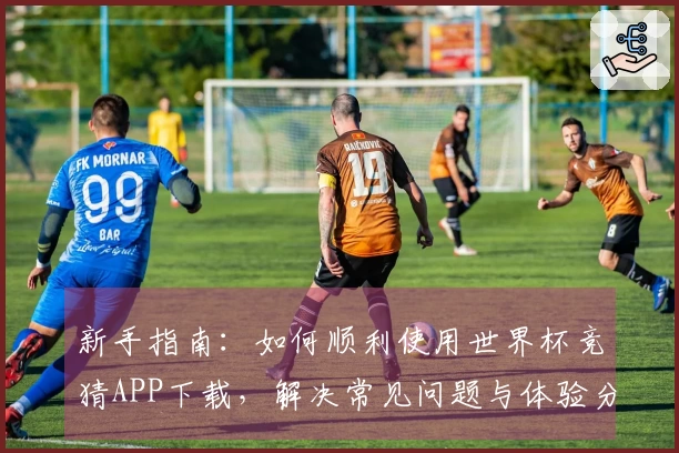 新手指南：如何顺利使用世界杯竞猜APP下载，解决常见问题与体验分享