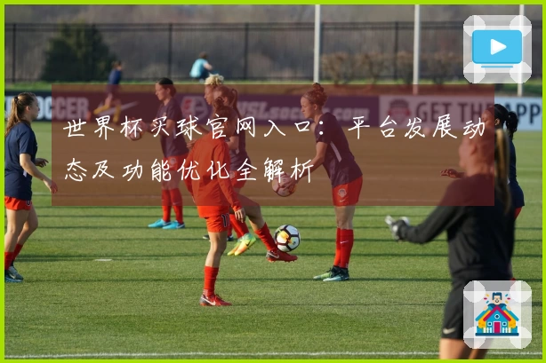 世界杯买球官网入口：平台发展动态及功能优化全解析