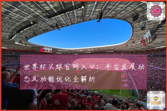 世界杯买球官网入口：平台发展动态及功能优化全解析