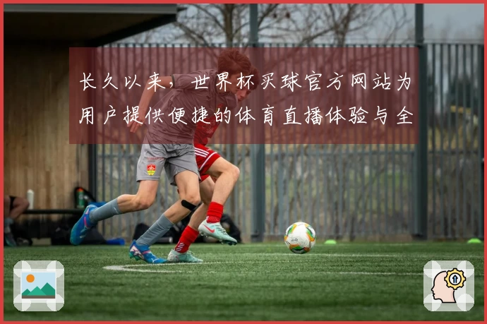 长久以来，世界杯买球官方网站为用户提供便捷的体育直播体验与全面的功能介绍